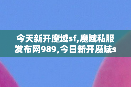 今天新开魔域sf,魔域私服发布网989,今日新开魔域sf,魔域私服发布网989
