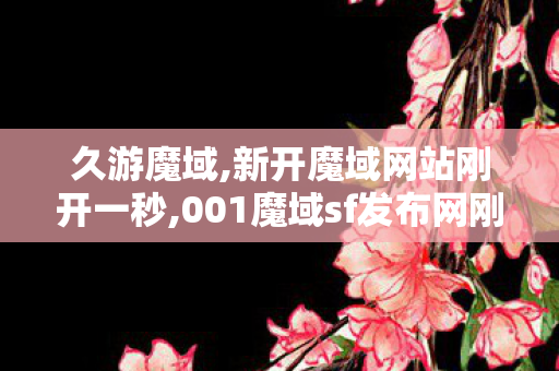 久游魔域,新开魔域网站刚开一秒,001魔域sf发布网刚开一秒,新开魔域网站刚开一秒