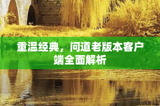重温经典，问道老版本客户端全面解析