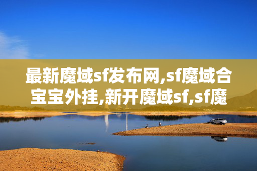最新魔域sf发布网,sf魔域合宝宝外挂,新开魔域sf,sf魔域合宝宝外挂