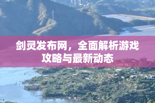 剑灵发布网，全面解析游戏攻略与最新动态