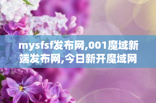 mysfsf发布网,001魔域新端发布网,今日新开魔域网,001魔域新端发布网