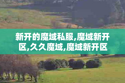 新开的魔域私服,魔域新开区,久久魔域,魔域新开区