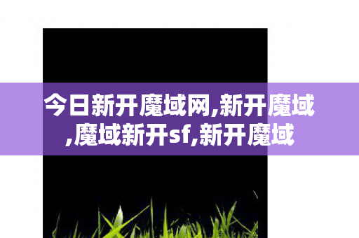 今日新开魔域网,新开魔域,魔域新开sf,新开魔域