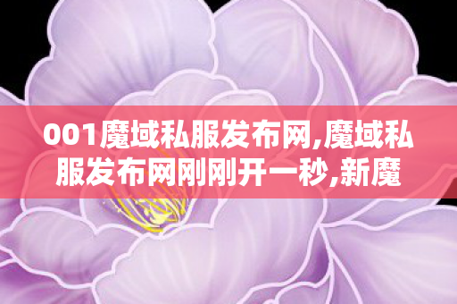 001魔域私服发布网,魔域私服发布网刚刚开一秒,新魔域私服发布网站,魔域私服发布网刚刚开一秒
