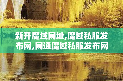 新开魔域网址,魔域私服发布网,网通魔域私服发布网,魔域私服发布网