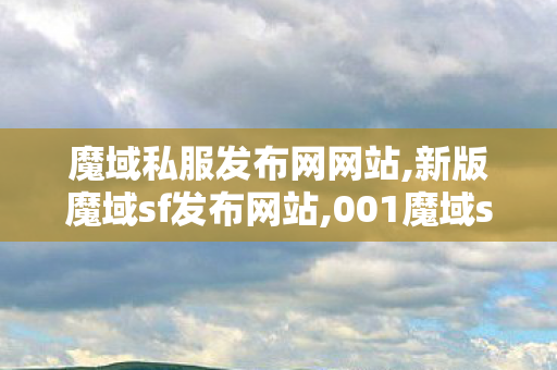 魔域私服发布网网站,新版魔域sf发布网站,001魔域sf发布网,新版魔域sf发布网站
