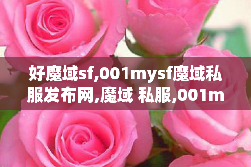 好魔域sf,001mysf魔域私服发布网,魔域 私服,001mysf魔域私服发布网