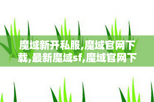 魔域新开私服,魔域官网下载,最新魔域sf,魔域官网下载