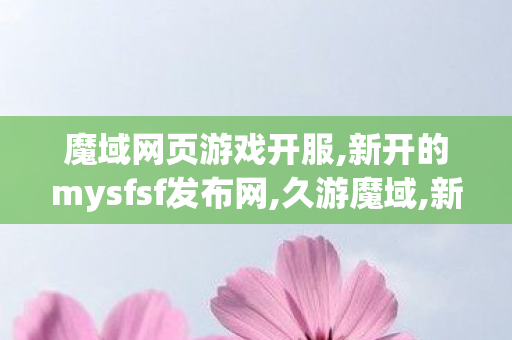 魔域网页游戏开服,新开的mysfsf发布网,久游魔域,新开的mysfsf发布网