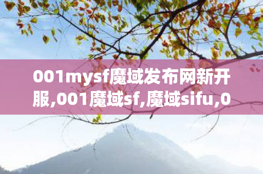 001mysf魔域发布网新开服,001魔域sf,魔域sifu,001魔域sf