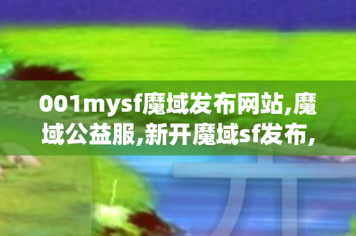 001mysf魔域发布网站,魔域公益服,新开魔域sf发布,魔域公益服
