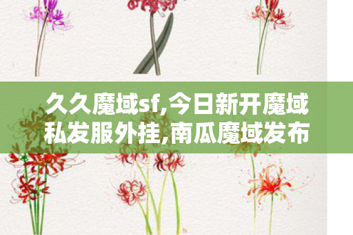 久久魔域sf,今日新开魔域私发服外挂,南瓜魔域发布网,今日新开魔域私发服外挂