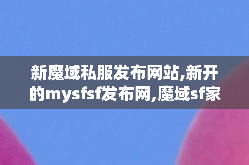 新魔域私服发布网站,新开的mysfsf发布网,魔域sf家族排行榜,新开的mysfsf发布网