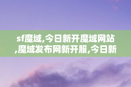 sf魔域,今日新开魔域网站,魔域发布网新开服,今日新开魔域网站
