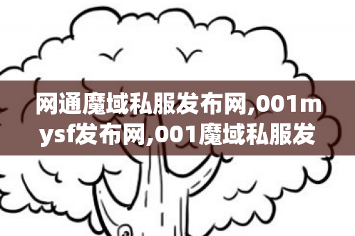 网通魔域私服发布网,001mysf发布网,001魔域私服发布网,001mysf发布网