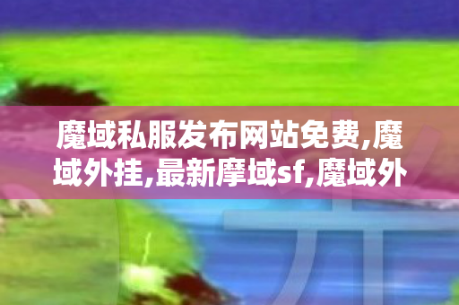 魔域私服发布网站免费,魔域外挂,最新摩域sf,魔域外挂
