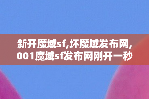 新开魔域sf,坏魔域发布网,001魔域sf发布网刚开一秒,坏魔域发布网