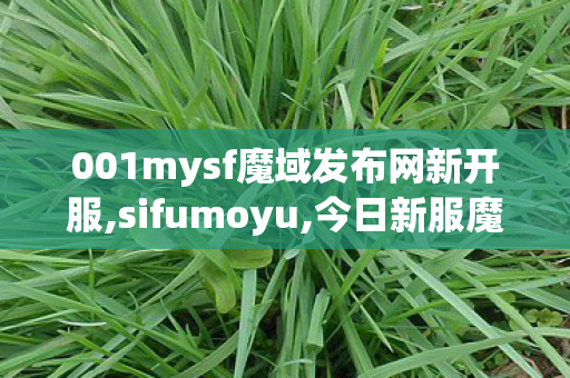001mysf魔域发布网新开服,sifumoyu,今日新服魔域发布网,sifumoyu