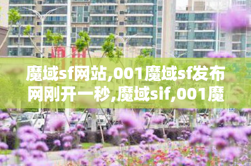 魔域sf网站,001魔域sf发布网刚开一秒,魔域sif,001魔域sf发布网刚开一秒