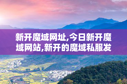 新开魔域网址,今日新开魔域网站,新开的魔域私服发布网,今日新开魔域网站