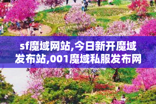 sf魔域网站,今日新开魔域发布站,001魔域私服发布网刚开一秒,今日新开魔域发布站