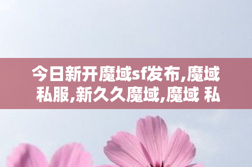 今日新开魔域sf发布,魔域 私服,新久久魔域,魔域 私服