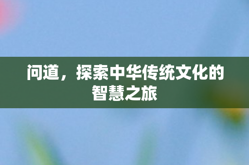 问道，探索中华传统文化的智慧之旅