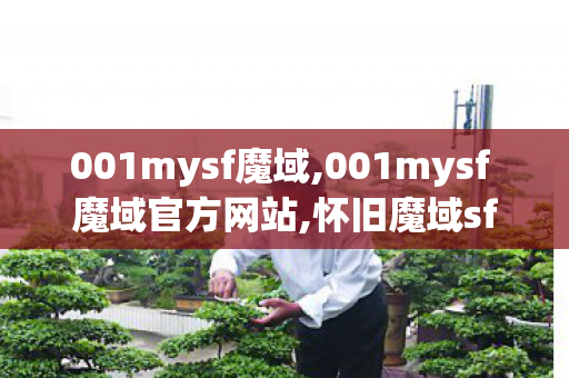 001mysf魔域,001mysf 魔域官方网站,怀旧魔域sf,001mysf 魔域官方网站