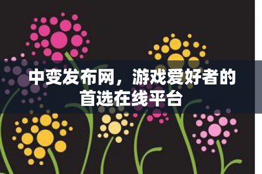 中变发布网，游戏爱好者的首选在线平台