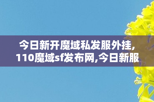 今日新开魔域私发服外挂,110魔域sf发布网,今日新服奇迹发布网,110魔域sf发布网