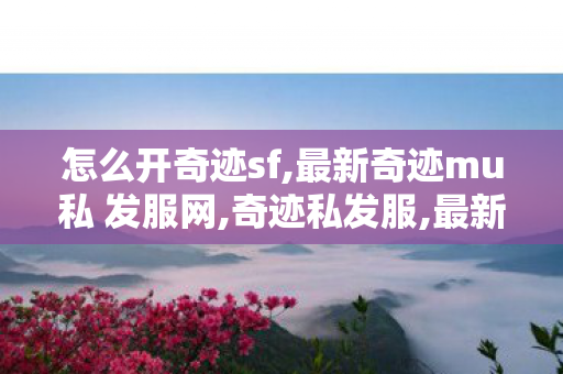 怎么开奇迹sf,最新奇迹mu私 发服网,奇迹私发服,最新奇迹mu私 发服网