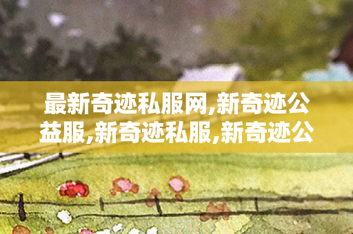 最新奇迹私服网,新奇迹公益服,新奇迹私服,新奇迹公益服