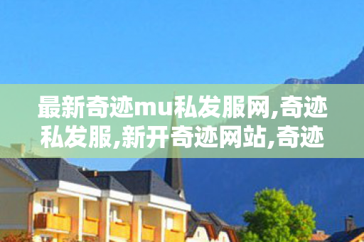最新奇迹mu私发服网,奇迹私发服,新开奇迹网站,奇迹私发服