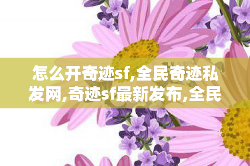 怎么开奇迹sf,全民奇迹私发网,奇迹sf最新发布,全民奇迹私发网