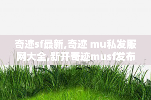 奇迹sf最新,奇迹 mu私发服网大全,新开奇迹musf发布网,奇迹 mu私发服网大全