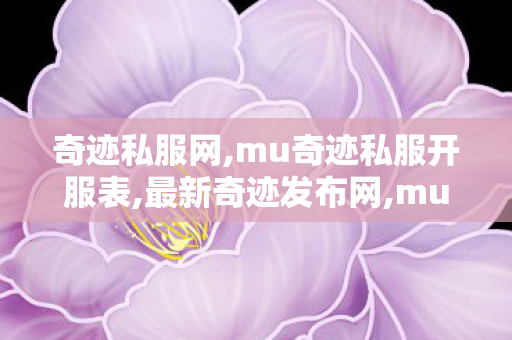 奇迹私服网,mu奇迹私服开服表,最新奇迹发布网,mu奇迹私服开服表