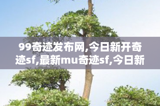 99奇迹发布网,今日新开奇迹sf,最新mu奇迹sf,今日新开奇迹sf