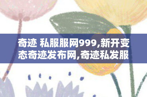 奇迹 私服服网999,新开变态奇迹发布网,奇迹私发服网9999倍,新开变态奇迹发布网
