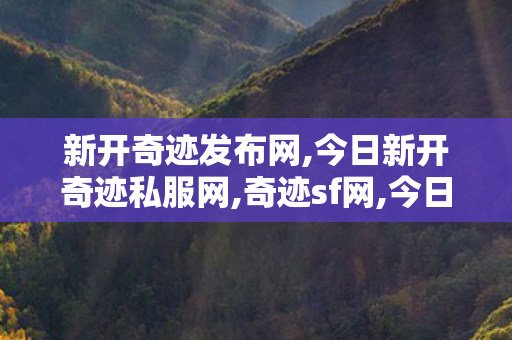 新开奇迹发布网,今日新开奇迹私服网,奇迹sf网,今日新开奇迹私服网