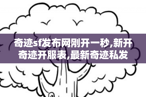 奇迹sf发布网刚开一秒,新开奇迹开服表,最新奇迹私发服网,新开奇迹开服表