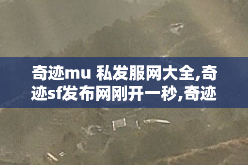奇迹mu 私发服网大全,奇迹sf发布网刚开一秒,奇迹mu私发服网大全,奇迹sf发布网刚开一秒