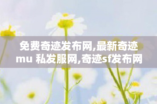 免费奇迹发布网,最新奇迹mu 私发服网,奇迹sf发布网大全,最新奇迹mu 私发服网