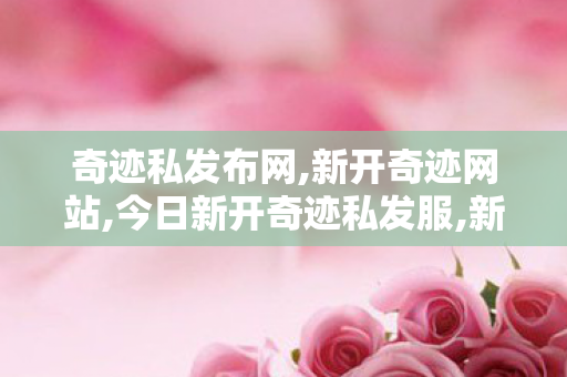 奇迹私发布网,新开奇迹网站,今日新开奇迹私发服,新开奇迹网站