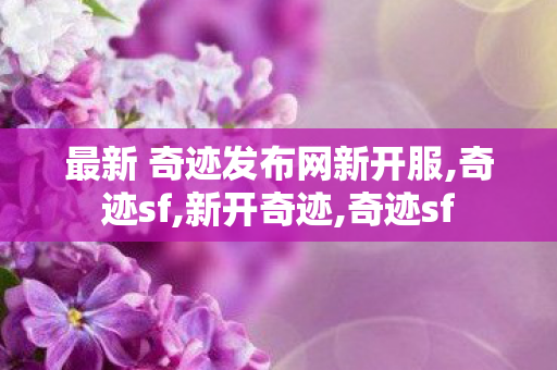 最新 奇迹发布网新开服,奇迹sf,新开奇迹,奇迹sf