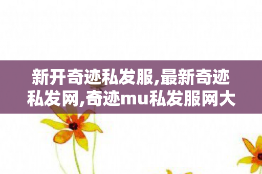 新开奇迹私发服,最新奇迹私发网,奇迹mu私发服网大全,最新奇迹私发网