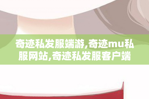 奇迹私发服端游,奇迹mu私服网站,奇迹私发服客户端,奇迹mu私服网站