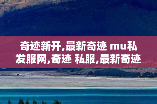 奇迹新开,最新奇迹 mu私发服网,奇迹 私服,最新奇迹 mu私发服网