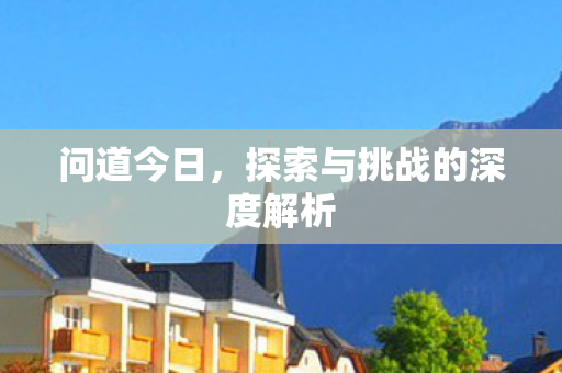 问道今日，探索与挑战的深度解析