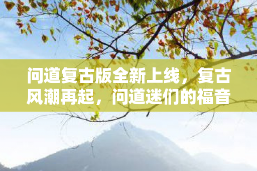 问道复古版全新上线，复古风潮再起，问道迷们的福音